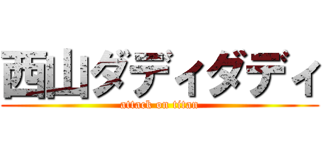西山ダディダディ (attack on titan)