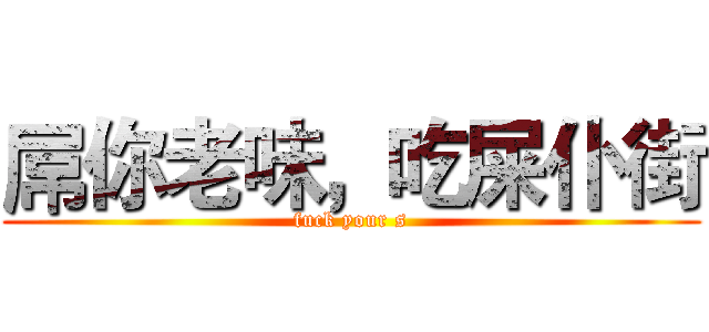 屌你老味，吃屎仆街 (fuck your s)