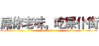 屌你老味，吃屎仆街 (fuck your s)