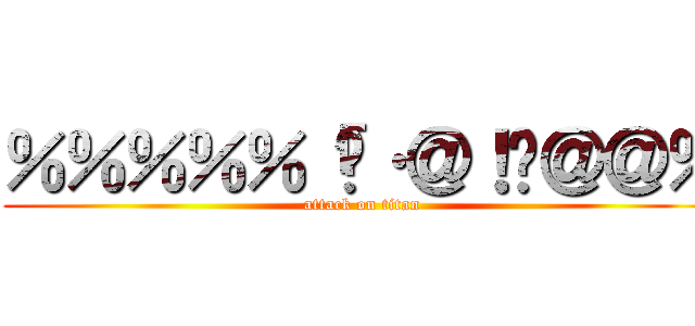 ％％％％％「¢·＠！¢＠＠％ (attack on titan)
