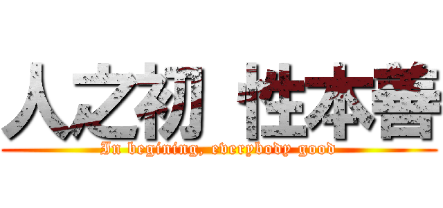 人之初 性本善 (In begining, everybody good)