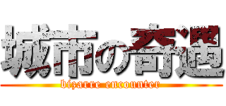 城市の奇遇 (bizarre encounter)