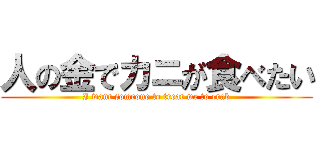 人の金でカニが食べたい (I want someone to treat me to crab)