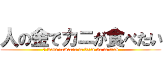 人の金でカニが食べたい (I want someone to treat me to crab)
