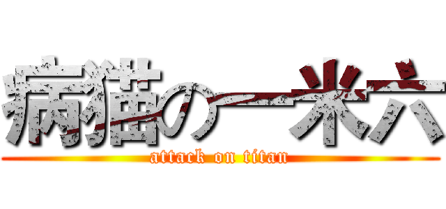病猫の一米六 (attack on titan)