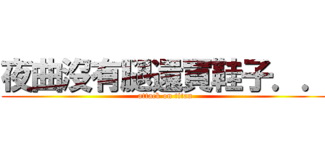夜曲沒有腿還買鞋子．． (attack on titan)