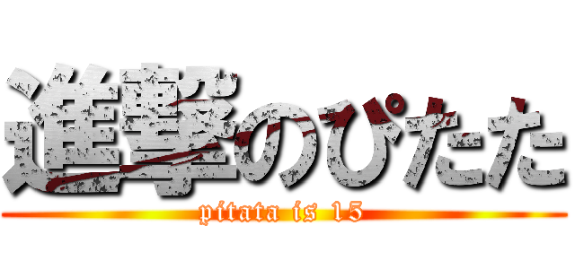 進撃のぴたた (pitata is 15)