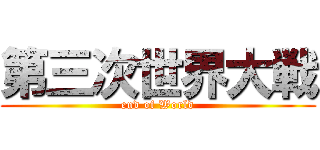 第三次世界大戦 (end of World)