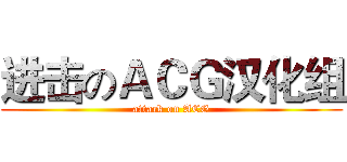 进击のＡＣＧ汉化组 (attack on ACG)