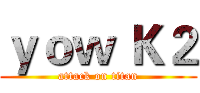 ｙｏｗ Ｋ２ (attack on titan)