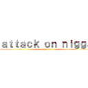 ａｔｔａｃｋ ｏｎ ｎｉｇｇａ (nigga titan)