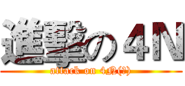 進擊の４Ｎ (attack on 4N(?))