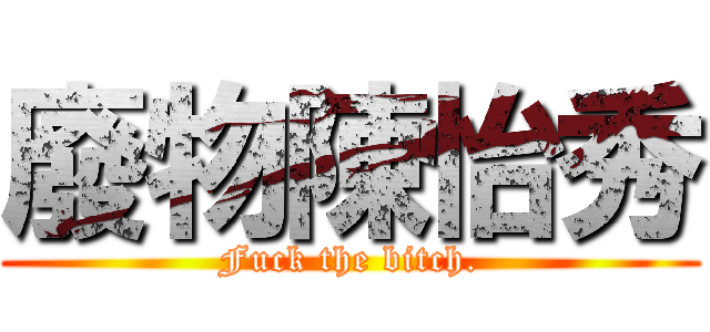 廢物陳怡秀 (Fuck the bitch.)