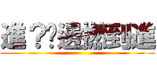 進？你邊撚到進 ()