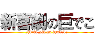 新喜劇の巨でこ (shinkigeki no kyodeko)