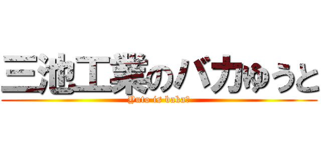 三池工業のバカゆうと (Yuto is baka！)