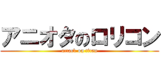 アニオタのロリコン (attack on titan)