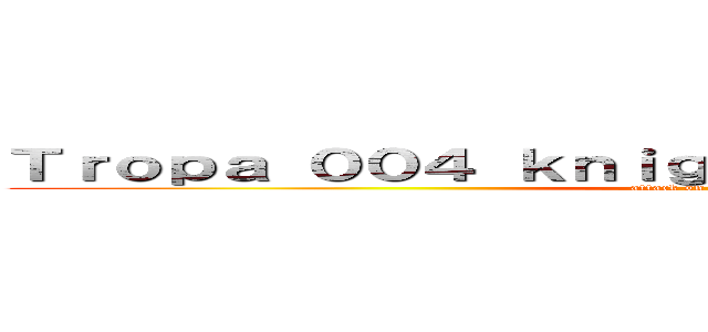 Ｔｒｏｐａ ００４ ｋｎｉｇｈｔｓ ｏｆ ｄａｒｋｎｅｓｓ (attack on titan Gamers)