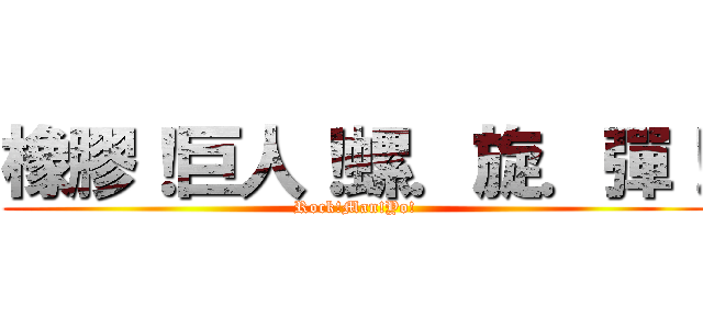 橡膠！巨人！螺．旋．彈！ (Rock!Man!Yo!)