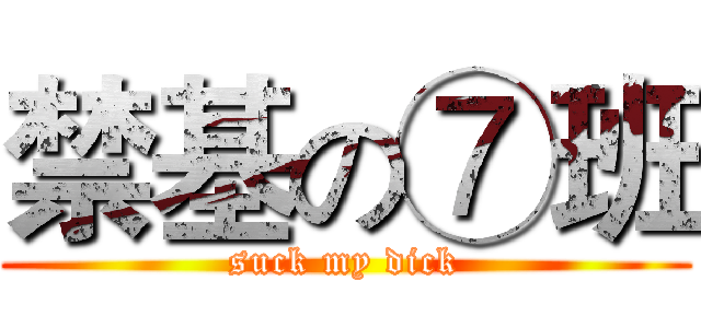 禁基の⑦班 (suck my dick)