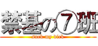 禁基の⑦班 (suck my dick)