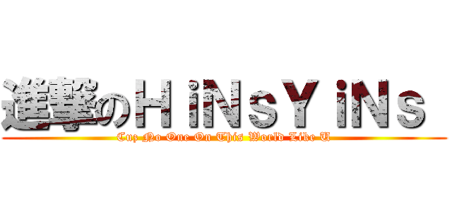 進撃のＨｉＮｓＹｉＮｓ  (Cuz No One On This World Like U)