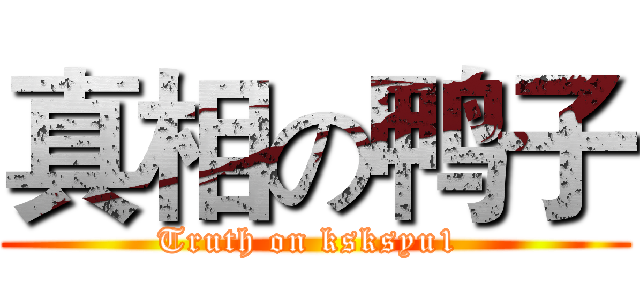 真相の鸭子 (Truth on ksksyu1 )