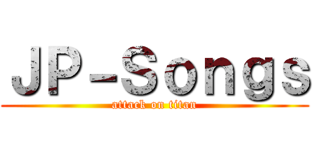 ＪＰ－Ｓｏｎｇｓ (attack on titan)