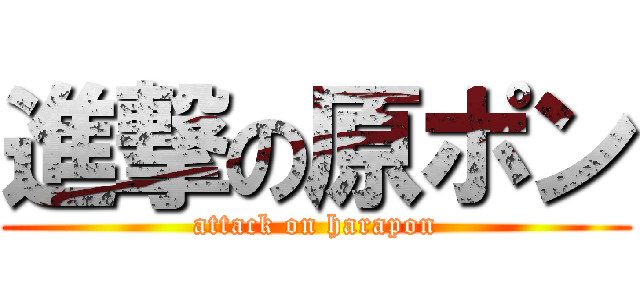 進撃の原ポン (attack on harapon)