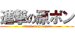 進撃の原ポン (attack on harapon)