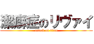 潔癖症のリヴァイ (attack on titan)