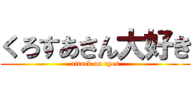 くろすあさん大好き (attack on eyes)