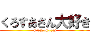 くろすあさん大好き (attack on eyes)