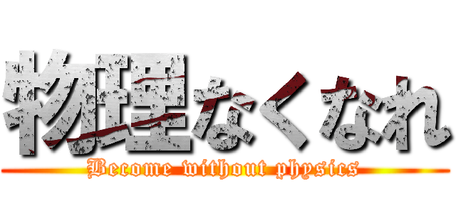 物理なくなれ (Become without physics)