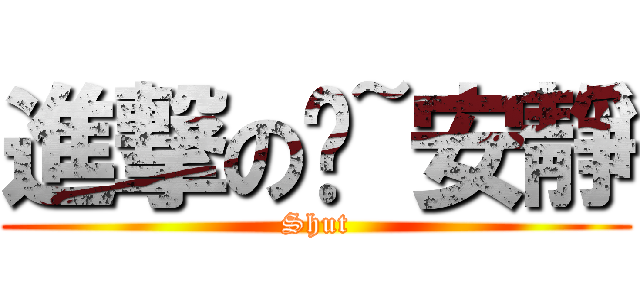 進撃の噓~安靜 (Shut)