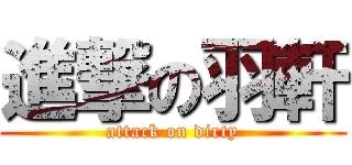 進撃の羽軒 (attack on dirty)