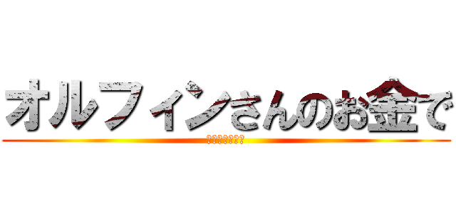 オルフィンさんのお金で (焼肉食べたい！)