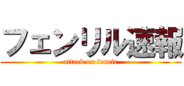 フェンリル速報 (attack on fenrir)