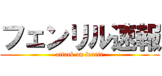 フェンリル速報 (attack on fenrir)