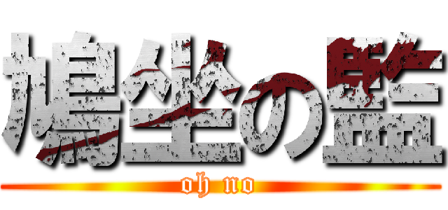 鳩坐の監 (oh no)