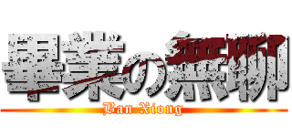 畢業の無聊 (Ban Xiong)