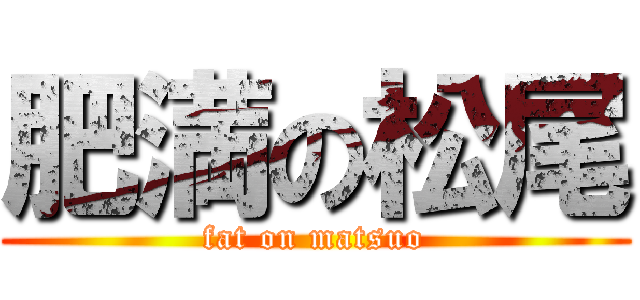 肥満の松尾 (fat on matsuo)