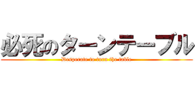 必死のターンテーブル (Desperate to turn the table)