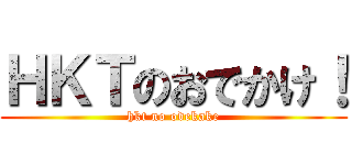 ＨＫＴのおでかけ！ (hkt no odekake)