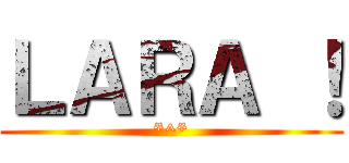 ＬＡＲＡ ！ (*^*)