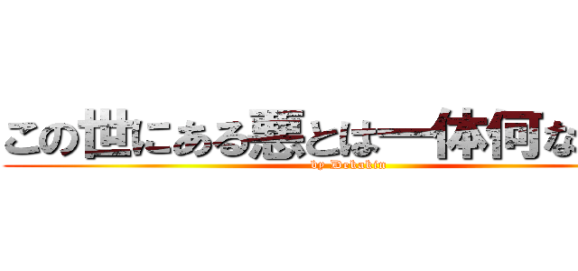 この世にある悪とは一体何なのか。 (by Dekakin)
