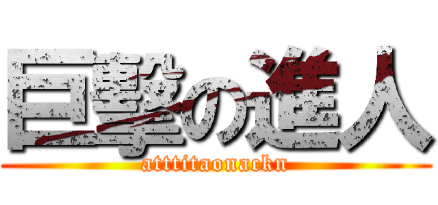 巨擊の進人 (atttitaonackn)