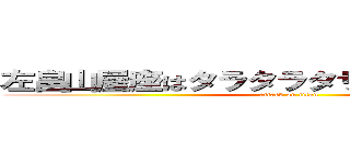 左畠山屋座はタラタラタサあらあらダサダサ (attack on titan)