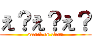 え？え？え？ (attack on titan)