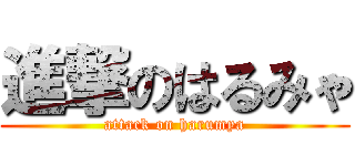 進撃のはるみゃ (attack on harumya)